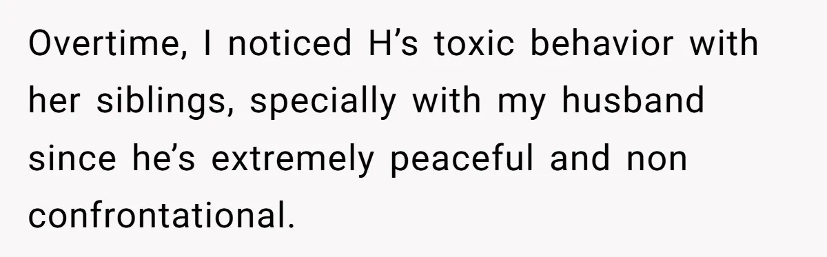 Overtime, I noticed H’s toxic behavior with her siblings, specially with my husband since he’s extremely peaceful and non confrontational.
