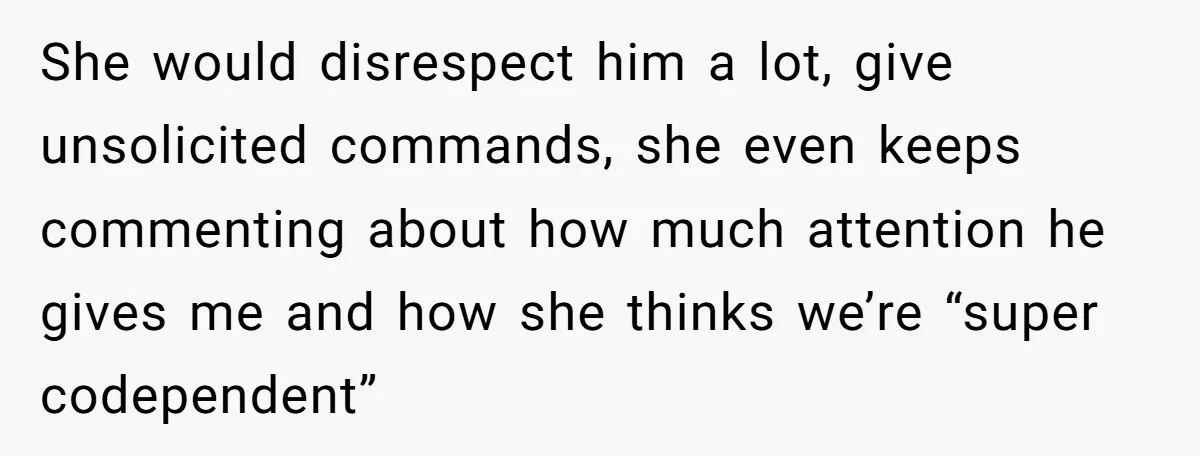 She would disrespect him a lot, give unsolicited commands, she even keeps commenting about how much attention he gives me and how she thinks we’re “super codependent”