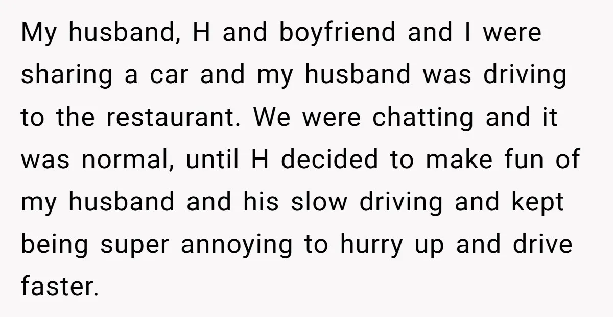 My husband, H and boyfriend and I were sharing a car and my husband was driving to the restaurant. We were chatting and it was normal, until H decided to...