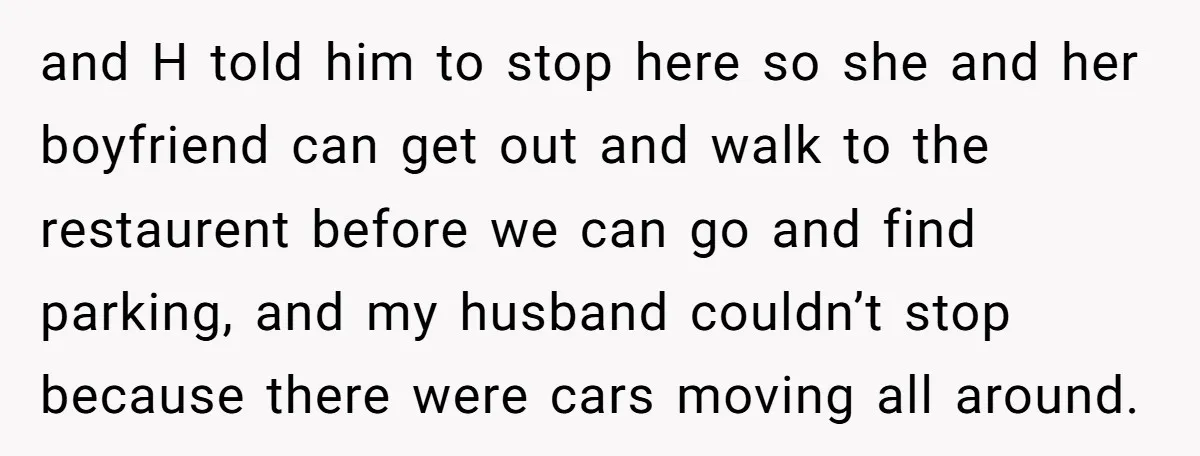 and H told him to stop here so she and her boyfriend can get out and walk to the restaurent before we can go and find parking, and my husband...