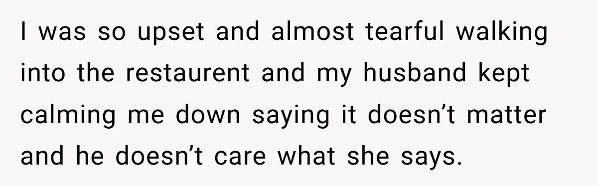 I was so upset and almost tearful walking into the restaurent and my husband kept calming me down saying it doesn’t matter and he doesn’t care what she says.