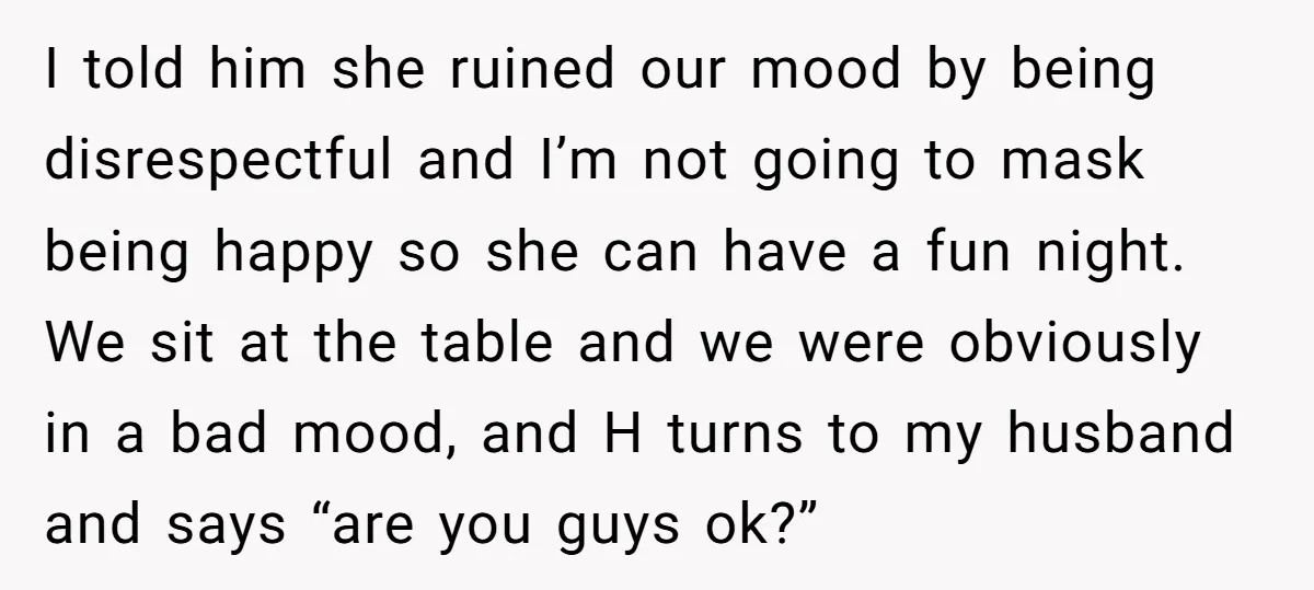 I told him she ruined our mood by being disrespectful and I’m not going to mask being happy so she can have a fun night. We sit at the table...