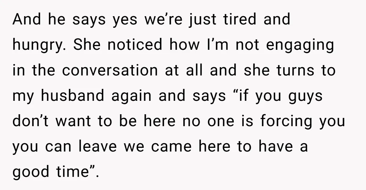 And he says yes we’re just tired and hungry. She noticed how I’m not engaging in the conversation at all and she turns to my husband again and says “if...