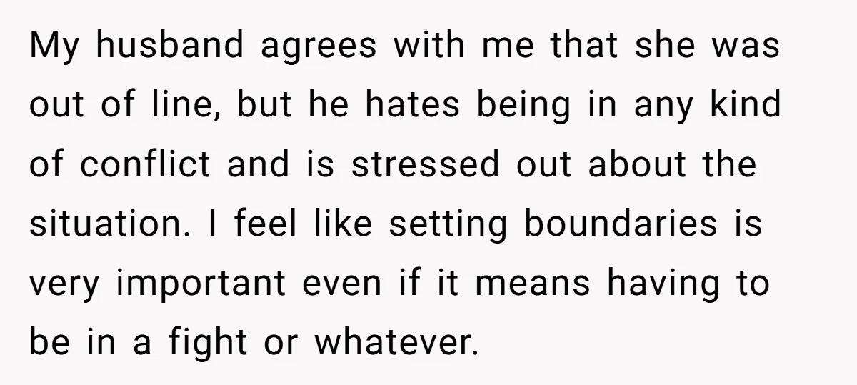 My husband agrees with me that she was out of line, but he hates being in any kind of conflict and is stressed out about the situation. I feel like...