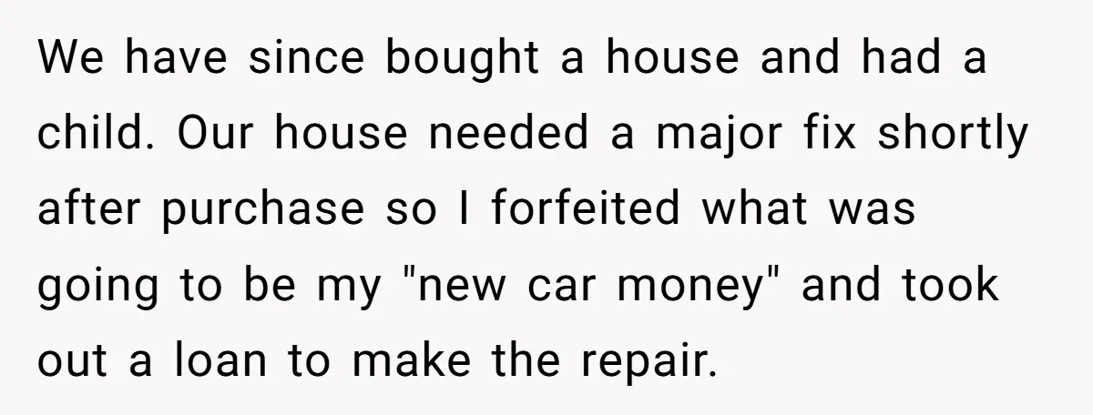 We have since bought a house and had a child. Our house needed a major fix shortly after purchase so I forfeited what was going to be my "new car...