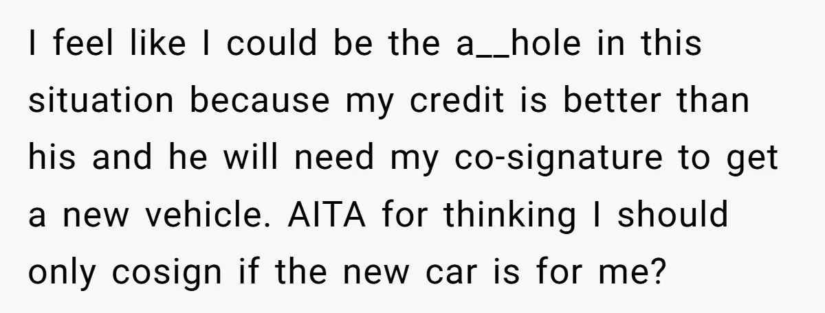 I feel like I could be the a__hole in this situation because my credit is better than his and he will need my co-signature to get a new vehicle. AITA...
