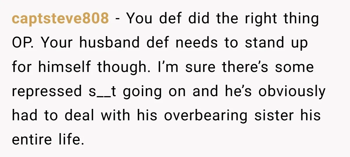 captsteve808 − You def did the right thing OP. Your husband def needs to stand up for himself though. I’m sure there’s some repressed s__t going on and he’s obviously...