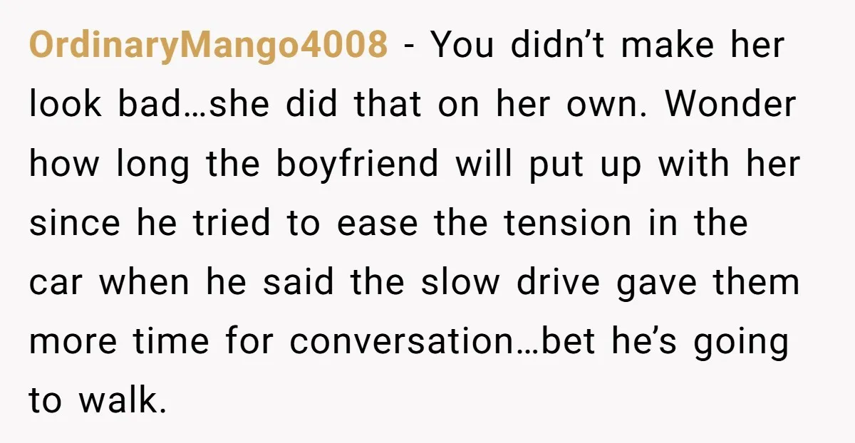 OrdinaryMango4008 − You didn’t make her look bad…she did that on her own. Wonder how long the boyfriend will put up with her since he tried to ease the tension...