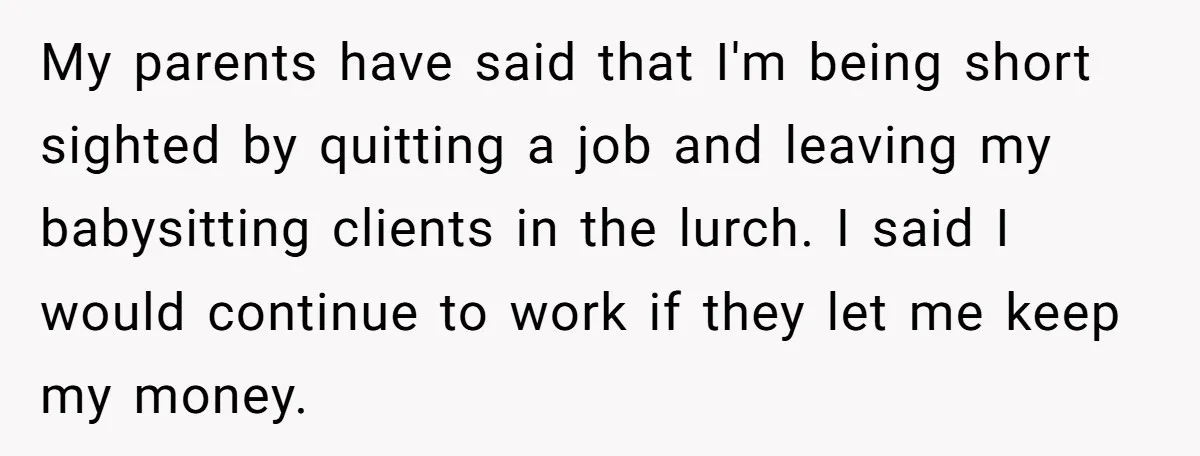 My parents have said that I'm being short sighted by quitting a job and leaving my babysitting clients in the lurch. I said I would continue to work if they...