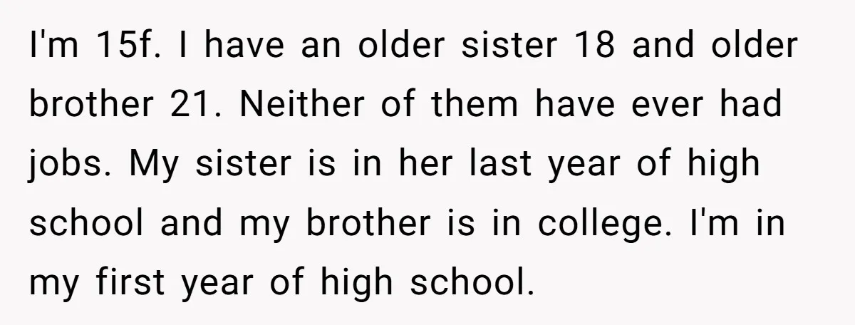 I'm 15f. I have an older sister 18 and older brother 21. Neither of them have ever had jobs. My sister is in her last year of high school and...