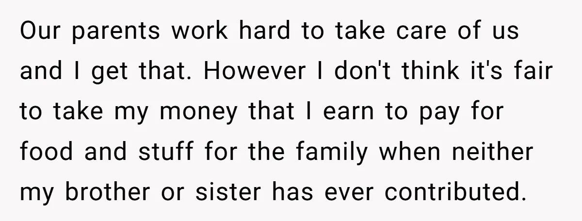 Our parents work hard to take care of us and I get that. However I don't think it's fair to take my money that I earn to pay for food...