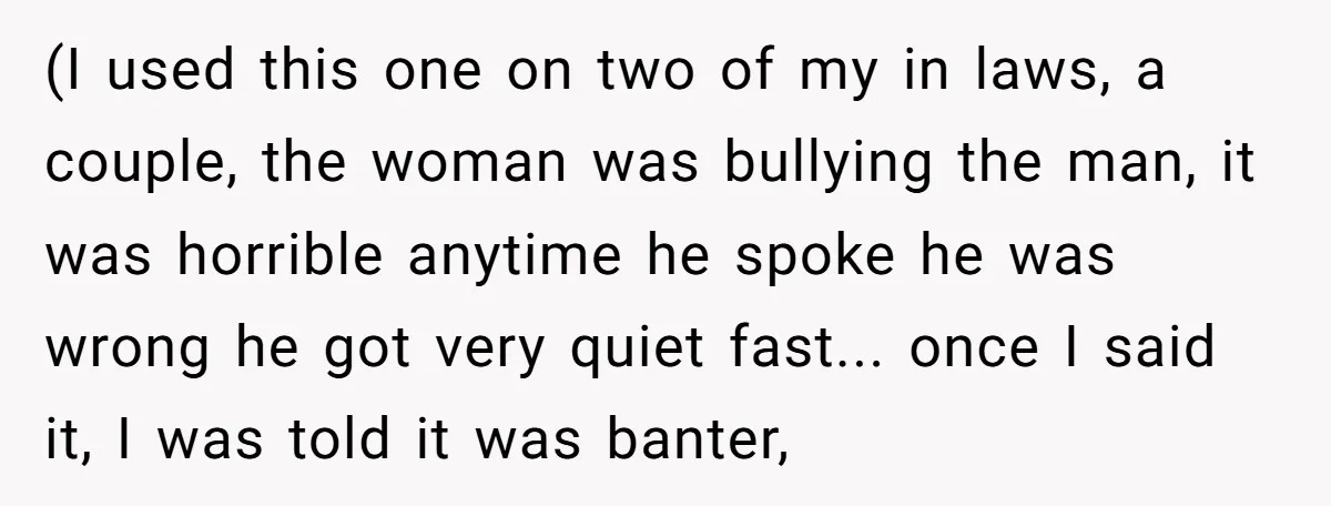 (I used this one on two of my in laws, a couple, the woman was bullying the man, it was horrible anytime he spoke he was wrong he got very...