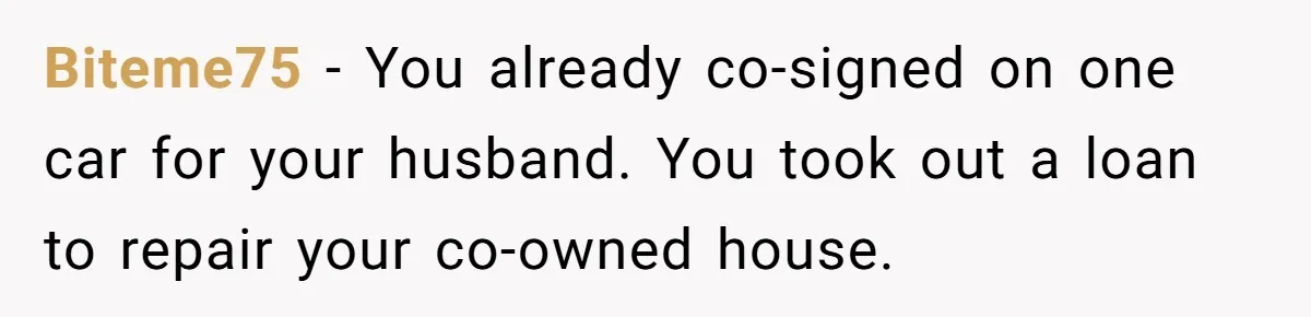 Biteme75 − You already co-signed on one car for your husband. You took out a loan to repair your co-owned house.