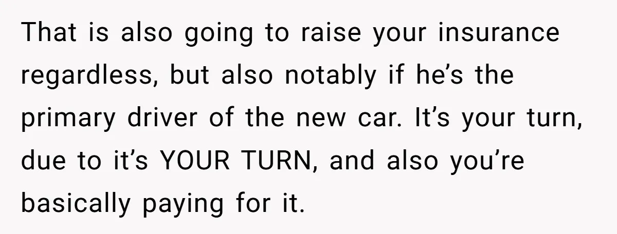 That is also going to raise your insurance regardless, but also notably if he’s the primary driver of the new car. It’s your turn, due to it’s YOUR TURN, and...