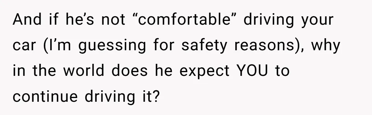 And if he’s not “comfortable” driving your car (I’m guessing for safety reasons), why in the world does he expect YOU to continue driving it?