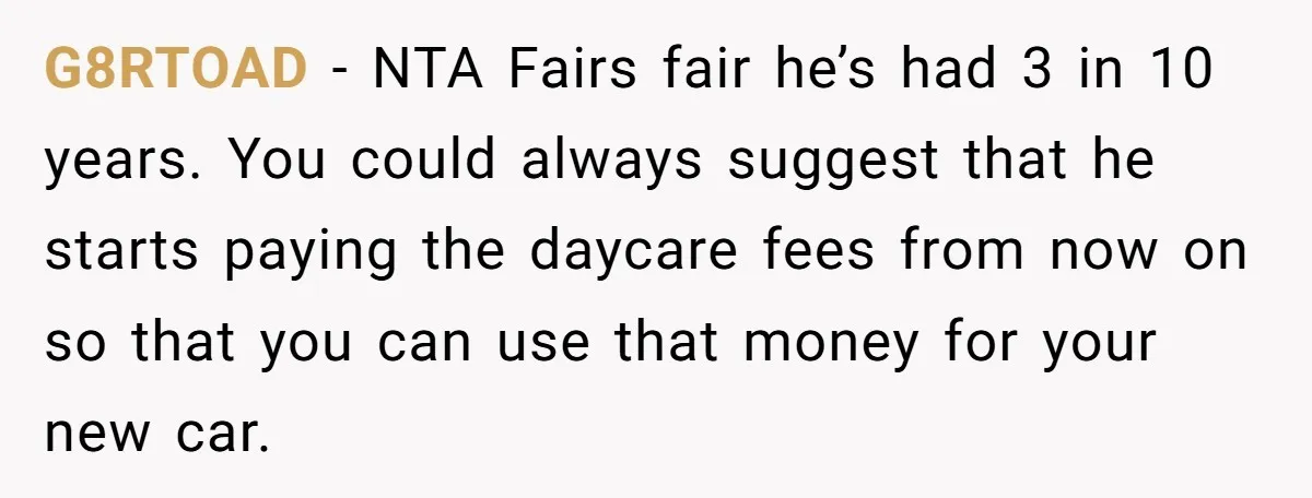 G8RTOAD − NTA Fairs fair he’s had 3 in 10 years. You could always suggest that he starts paying the daycare fees from now on so that you can use...