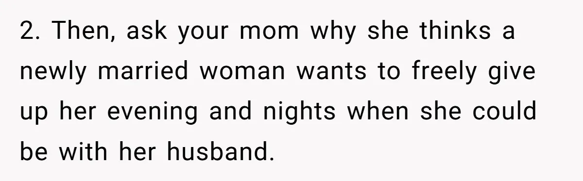 2. Then, ask your mom why she thinks a newly married woman wants to freely give up her evening and nights when she could be with her husband.