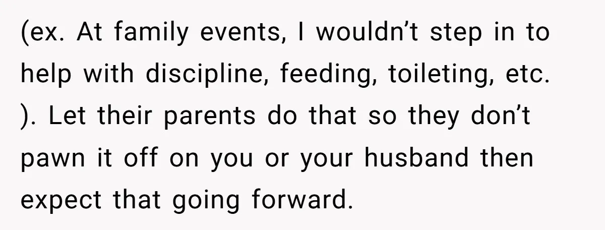 (ex. At family events, I wouldn’t step in to help with discipline, feeding, toileting, etc. ). Let their parents do that so they don’t pawn it off on you or...