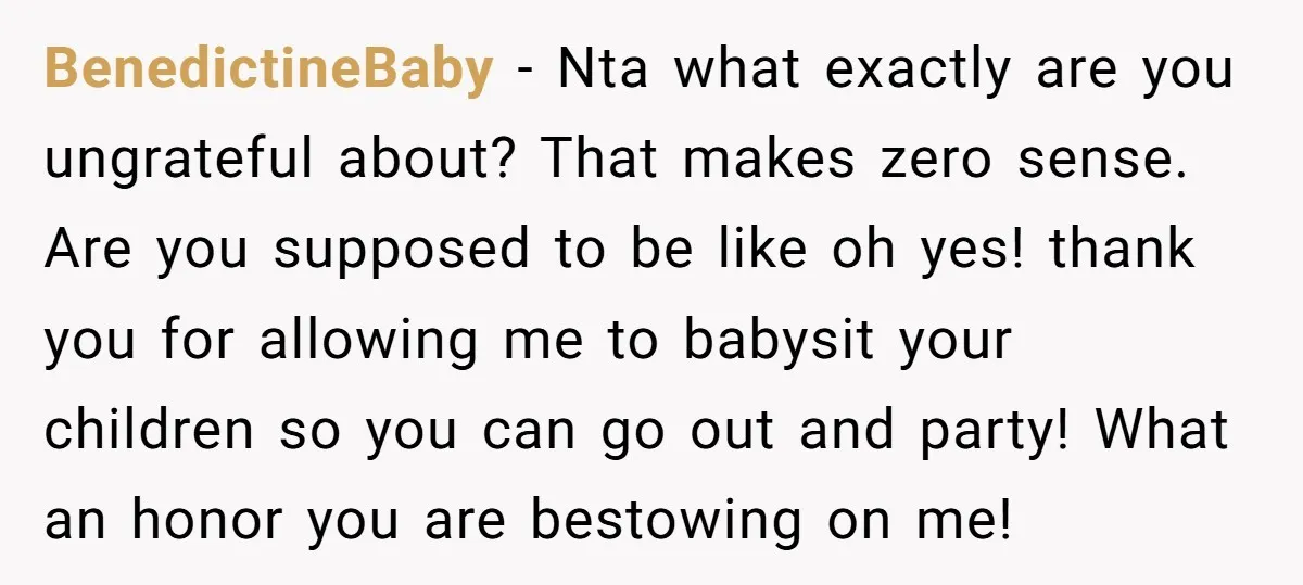 BenedictineBaby − Nta what exactly are you ungrateful about? That makes zero sense. Are you supposed to be like oh yes! thank you for allowing me to babysit your children...