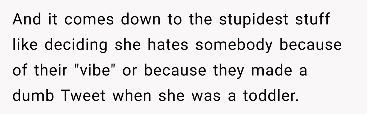 And it comes down to the stupidest stuff like deciding she hates somebody because of their "vibe" or because they made a dumb Tweet when she was a toddler.