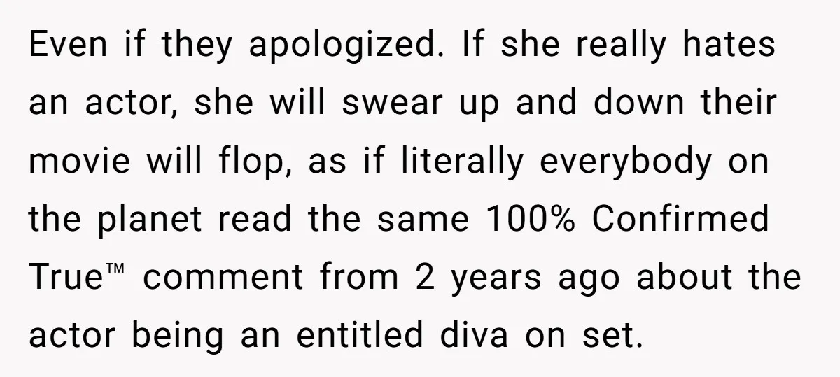 Even if they apologized. If she really hates an actor, she will swear up and down their movie will flop, as if literally everybody on the planet read the same...