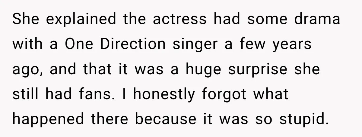 She explained the actress had some drama with a One Direction singer a few years ago, and that it was a huge surprise she still had fans. I honestly forgot...