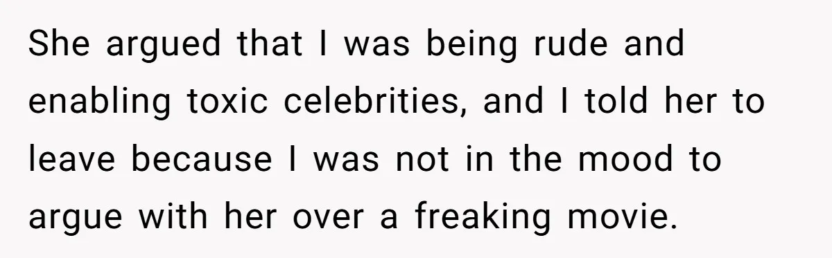 She argued that I was being rude and enabling toxic celebrities, and I told her to leave because I was not in the mood to argue with her over a...