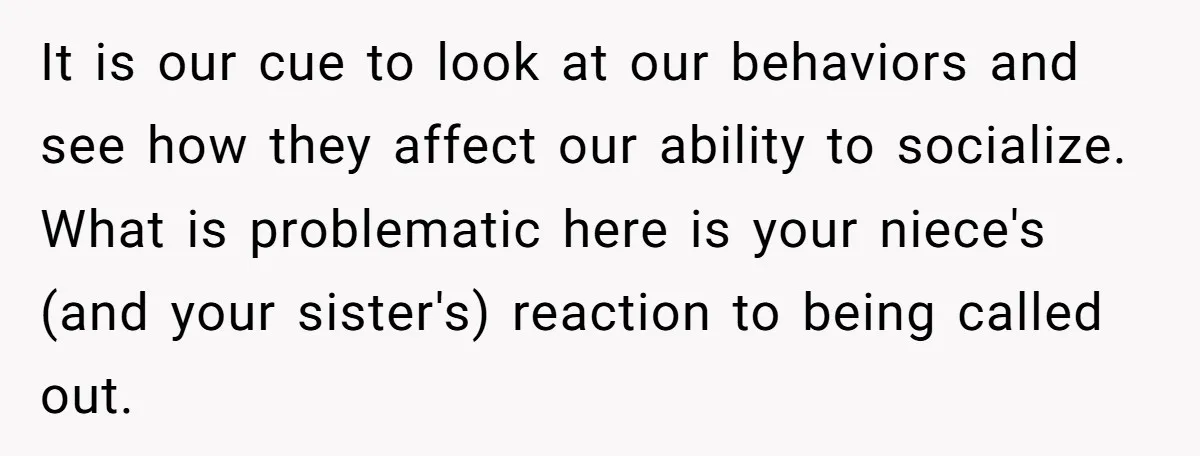 It is our cue to look at our behaviors and see how they affect our ability to socialize. What is problematic here is your niece's (and your sister's) reaction to...