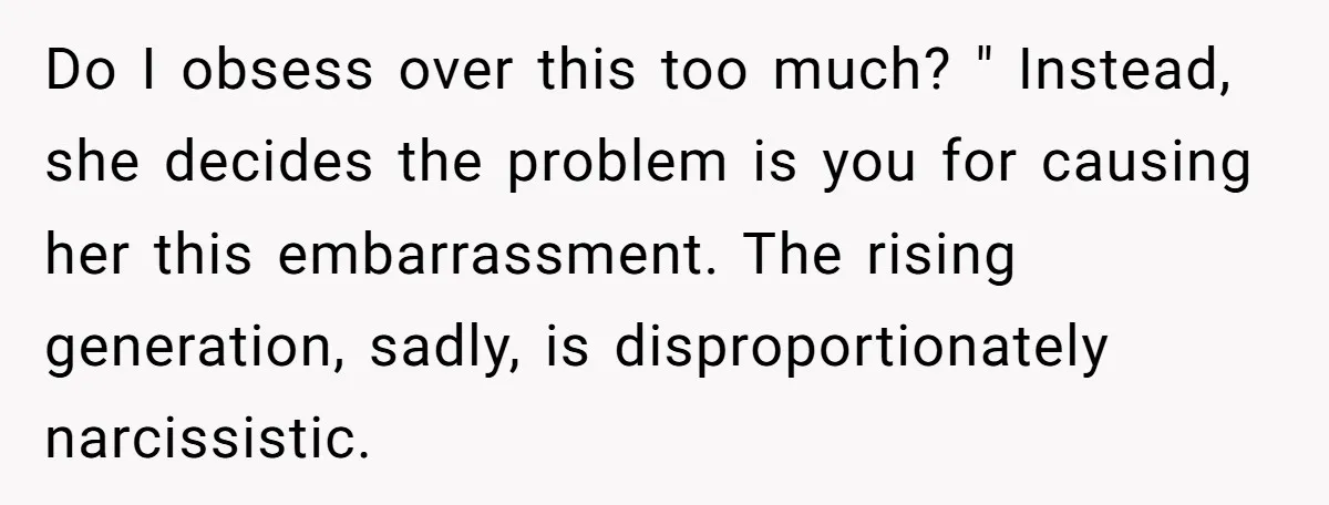 Do I obsess over this too much? " Instead, she decides the problem is you for causing her this embarrassment. The rising generation, sadly, is disproportionately narcissistic.