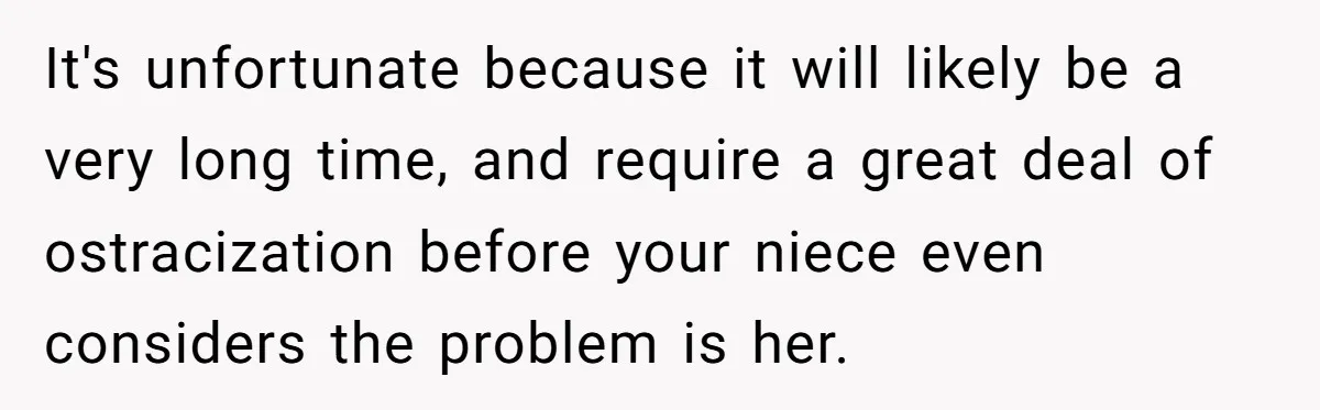 It's unfortunate because it will likely be a very long time, and require a great deal of ostracization before your niece even considers the problem is her.