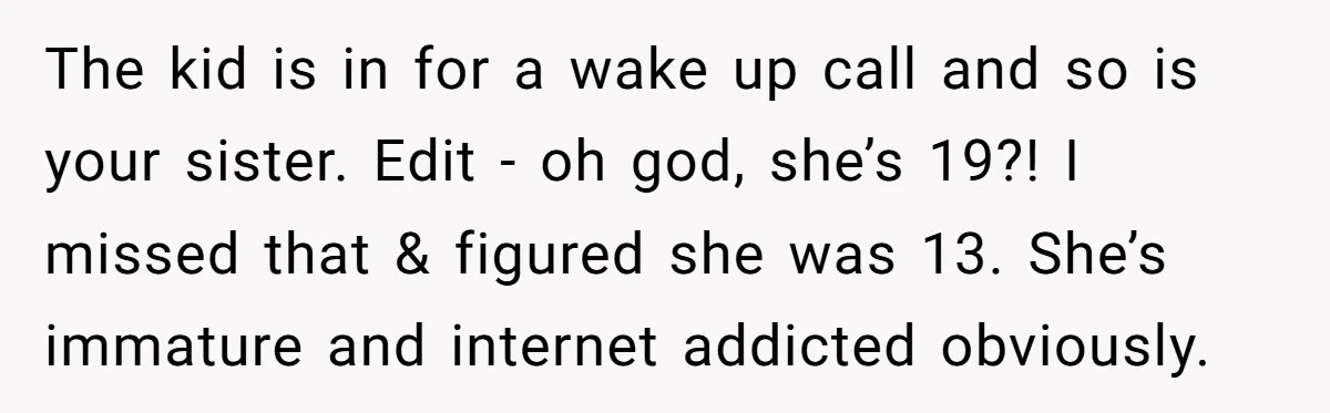 The kid is in for a wake up call and so is your sister. Edit - oh god, she’s 19?! I missed that & figured she was 13. She’s immature...