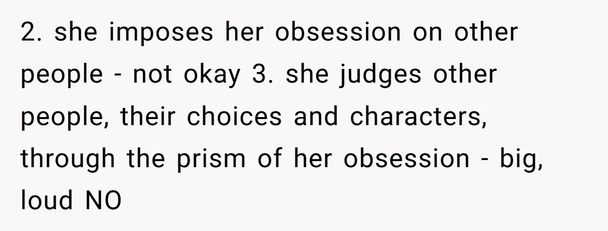 2. she imposes her obsession on other people - not okay 3. she judges other people, their choices and characters, through the prism of her obsession - big, loud NO