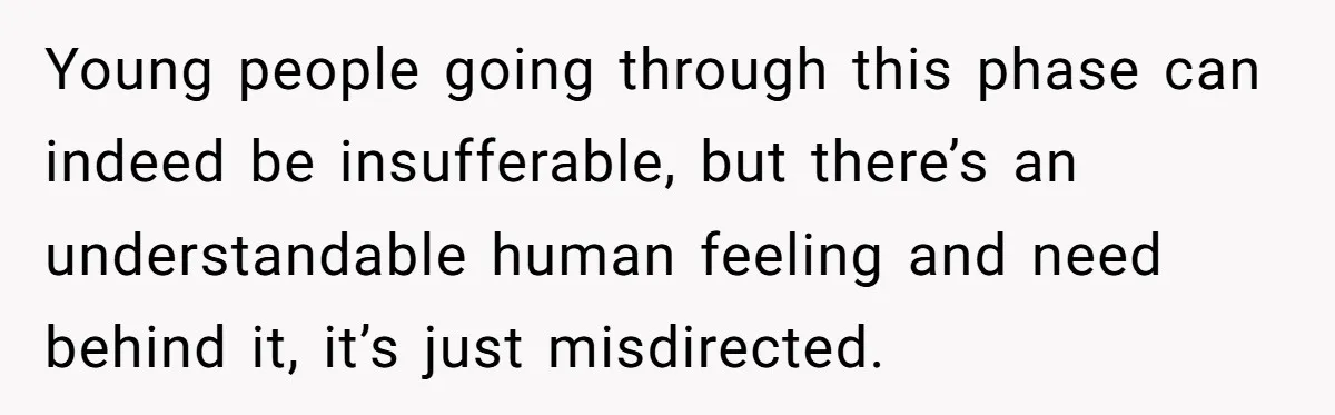 Young people going through this phase can indeed be insufferable, but there’s an understandable human feeling and need behind it, it’s just misdirected.