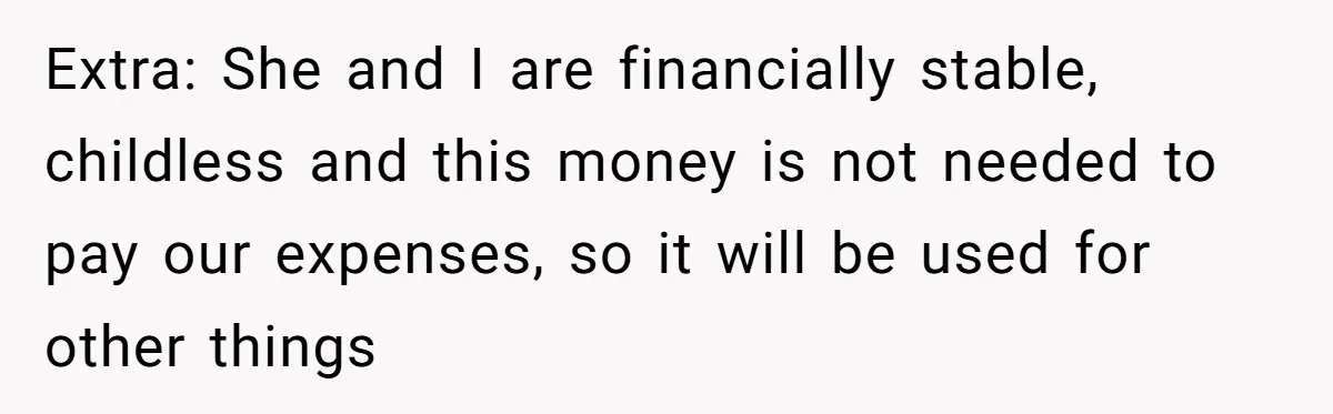 Extra: She and I are financially stable, childless and this money is not needed to pay our expenses, so it will be used for other things