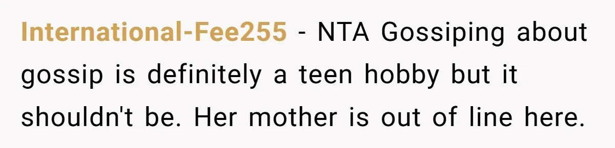 International-Fee255 − NTA Gossiping about gossip is definitely a teen hobby but it shouldn't be. Her mother is out of line here.