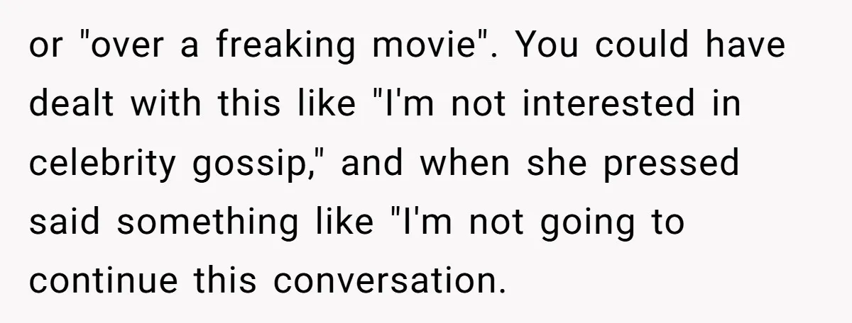 or "over a freaking movie". You could have dealt with this like "I'm not interested in celebrity gossip," and when she pressed said something like "I'm not going to continue...