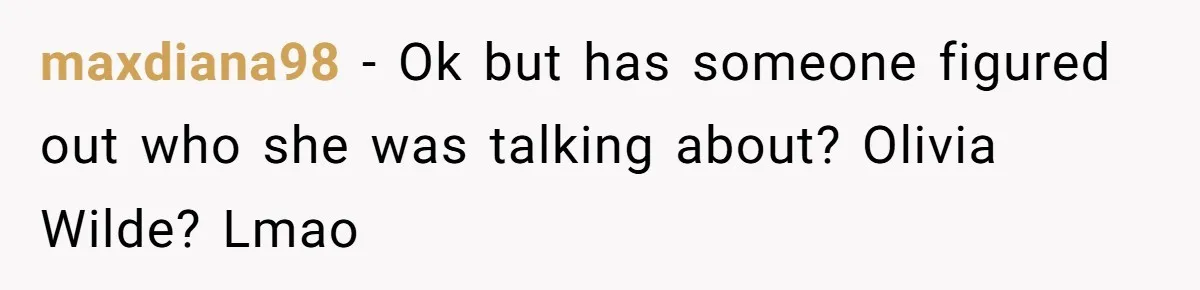 maxdiana98 − Ok but has someone figured out who she was talking about? Olivia Wilde? Lmao
