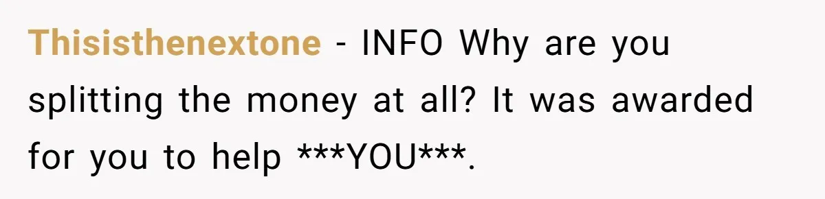 Thisisthenextone − INFO Why are you splitting the money at all? It was awarded for you to help ***YOU***.