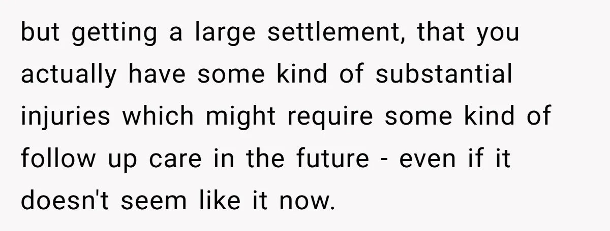 but getting a large settlement, that you actually have some kind of substantial injuries which might require some kind of follow up care in the future - even if it...