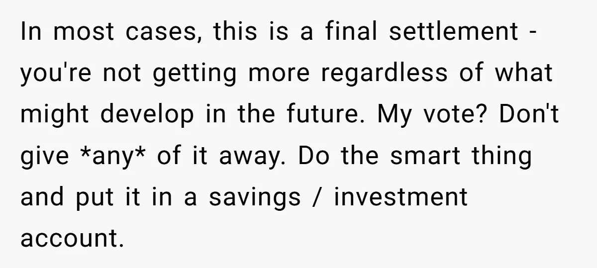 In most cases, this is a final settlement - you're not getting more regardless of what might develop in the future. My vote? Don't give *any* of it away. Do...