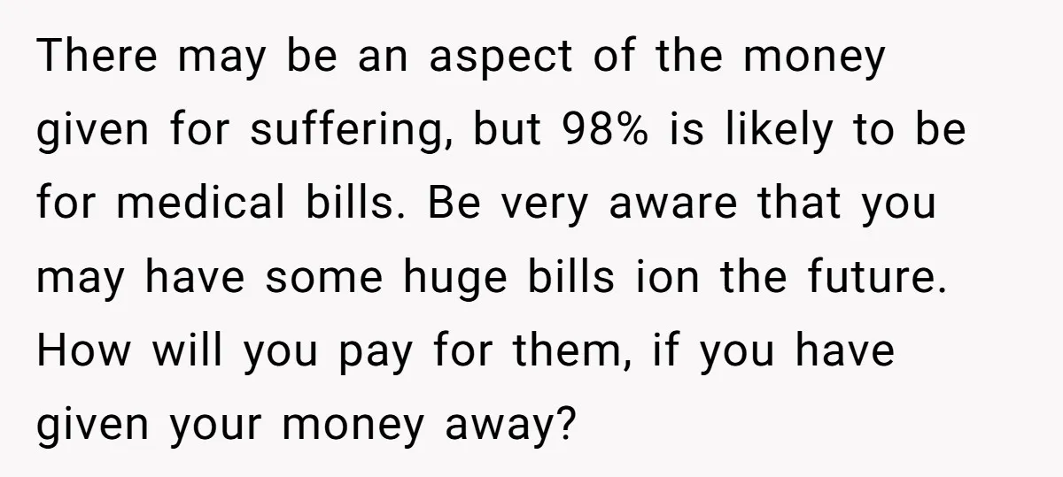 There may be an aspect of the money given for suffering, but 98% is likely to be for medical bills. Be very aware that you may have some huge bills...