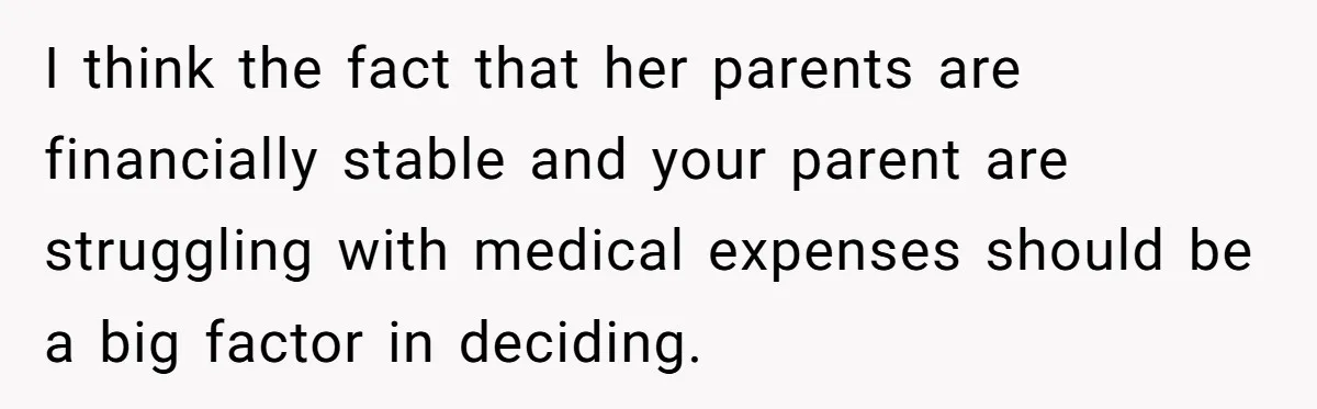 I think the fact that her parents are financially stable and your parent are struggling with medical expenses should be a big factor in deciding.