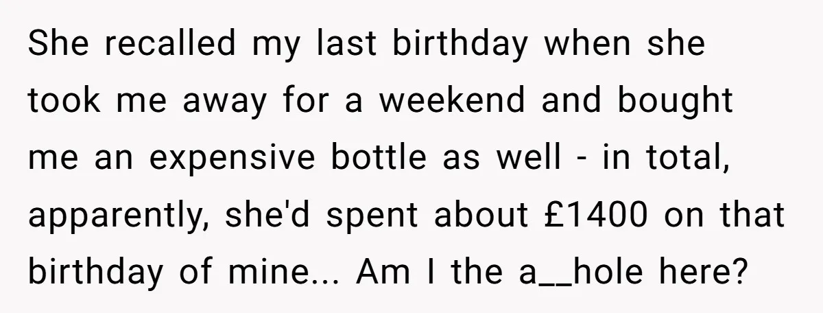 She recalled my last birthday when she took me away for a weekend and bought me an expensive bottle as well - in total, apparently, she'd spent about £1400 on...