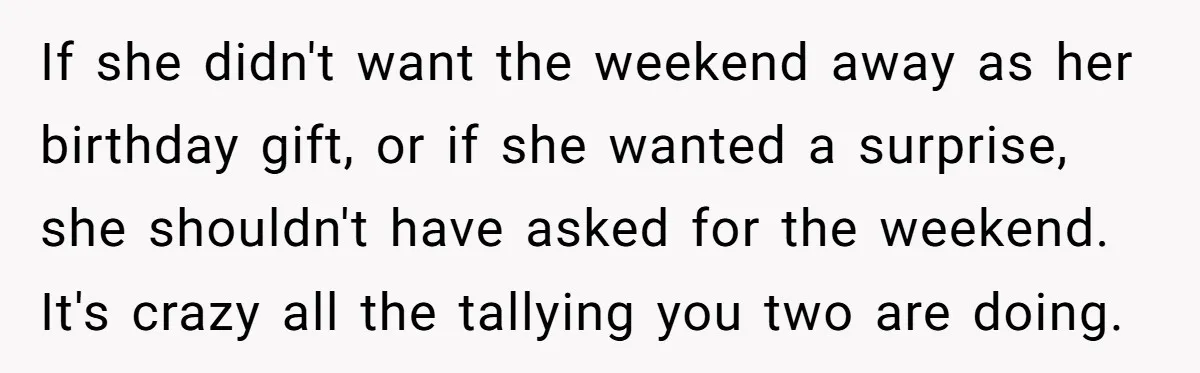 If she didn't want the weekend away as her birthday gift, or if she wanted a surprise, she shouldn't have asked for the weekend. It's crazy all the tallying you...