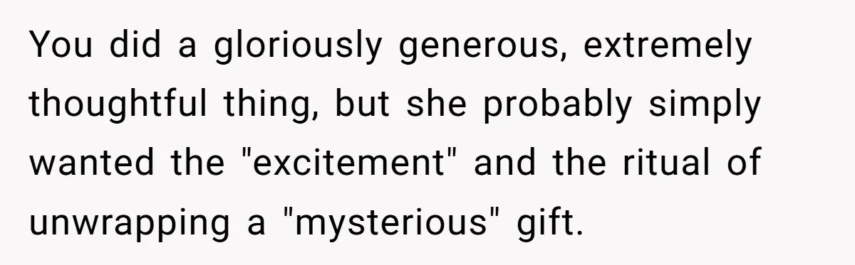 You did a gloriously generous, extremely thoughtful thing, but she probably simply wanted the "excitement" and the ritual of unwrapping a "mysterious" gift.