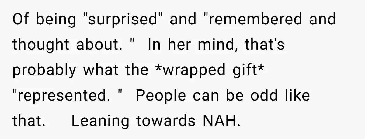 Of being "surprised" and "remembered and thought about. "  In her mind, that's probably what the *wrapped gift* "represented. "  People can be odd like that.    Leaning towards NAH.