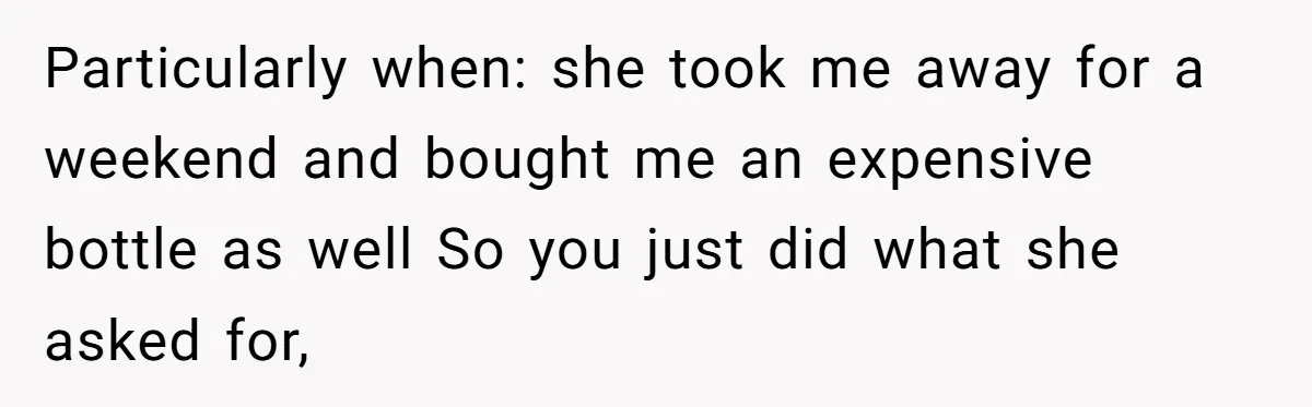 Particularly when: she took me away for a weekend and bought me an expensive bottle as well So you just did what she asked for,