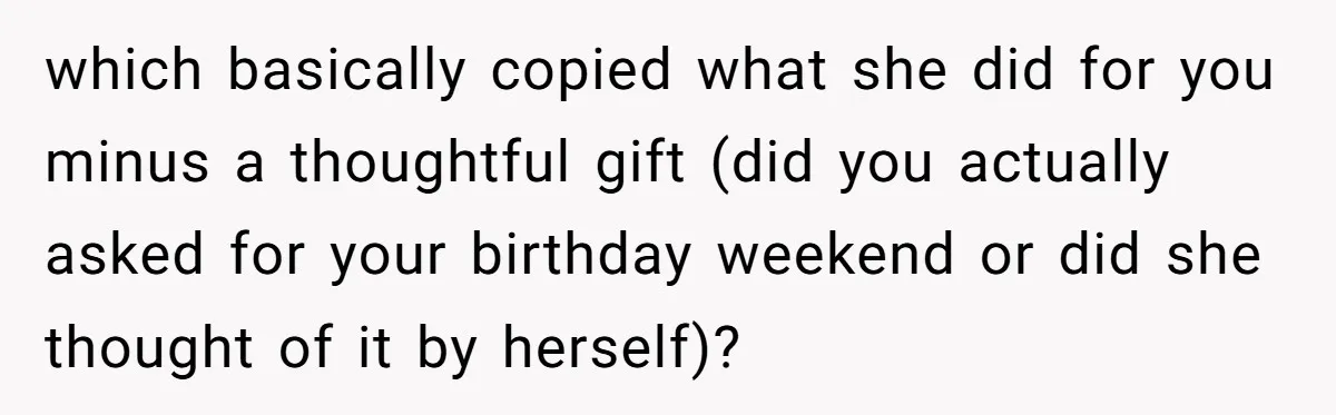 which basically copied what she did for you minus a thoughtful gift (did you actually asked for your birthday weekend or did she thought of it by herself)?