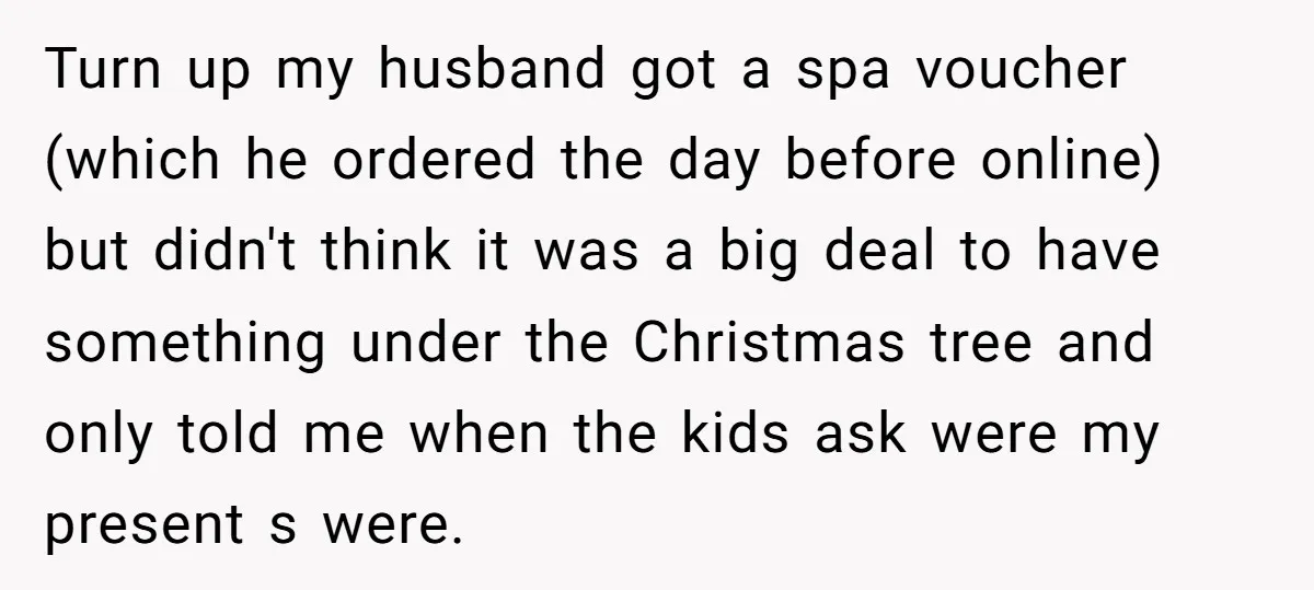 Turn up my husband got a spa voucher (which he ordered the day before online) but didn't think it was a big deal to have something under the Christmas tree...