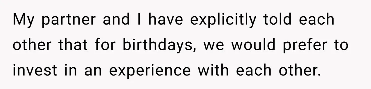 My partner and I have explicitly told each other that for birthdays, we would prefer to invest in an experience with each other.
